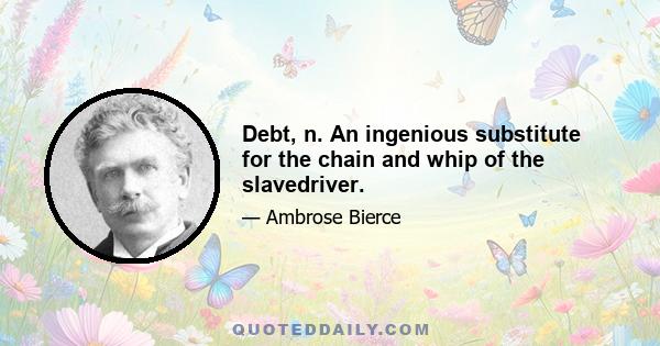 Debt, n. An ingenious substitute for the chain and whip of the slavedriver.