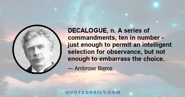 DECALOGUE, n. A series of commandments, ten in number - just enough to permit an intelligent selection for observance, but not enough to embarrass the choice.