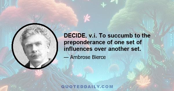 DECIDE, v.i. To succumb to the preponderance of one set of influences over another set.