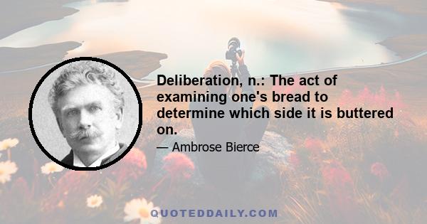 Deliberation, n.: The act of examining one's bread to determine which side it is buttered on.