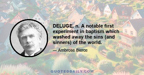 DELUGE, n. A notable first experiment in baptism which washed away the sins (and sinners) of the world.