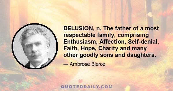 DELUSION, n. The father of a most respectable family, comprising Enthusiasm, Affection, Self-denial, Faith, Hope, Charity and many other goodly sons and daughters.