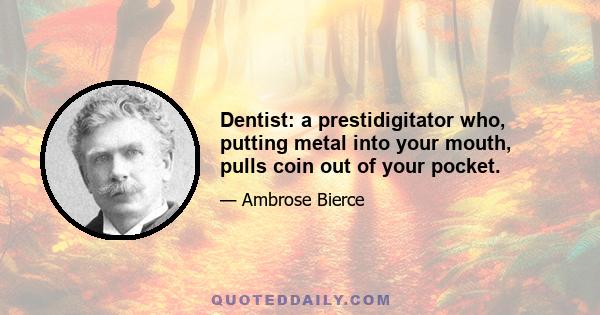 Dentist: a prestidigitator who, putting metal into your mouth, pulls coin out of your pocket.