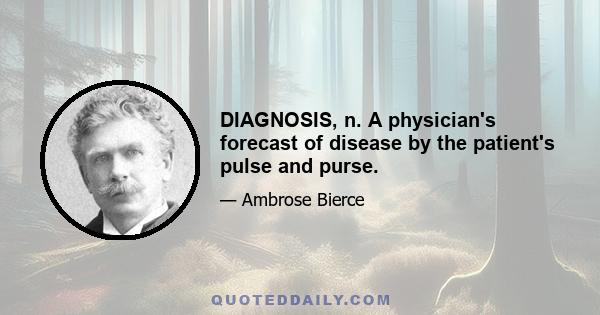 DIAGNOSIS, n. A physician's forecast of disease by the patient's pulse and purse.