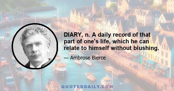 DIARY, n. A daily record of that part of one's life, which he can relate to himself without blushing.