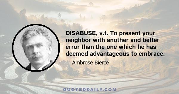 DISABUSE, v.t. To present your neighbor with another and better error than the one which he has deemed advantageous to embrace.