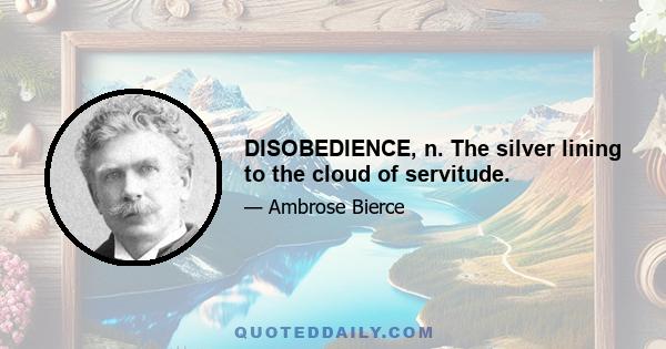 DISOBEDIENCE, n. The silver lining to the cloud of servitude.