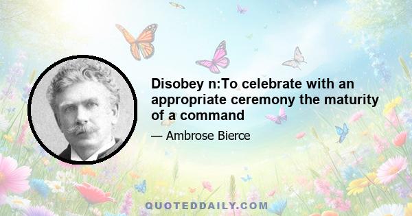 Disobey n:To celebrate with an appropriate ceremony the maturity of a command