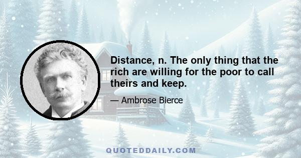 Distance, n. The only thing that the rich are willing for the poor to call theirs and keep.