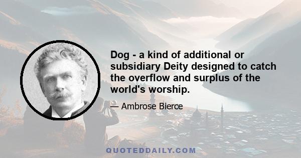 Dog - a kind of additional or subsidiary Deity designed to catch the overflow and surplus of the world's worship.