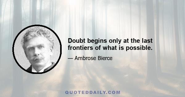 Doubt begins only at the last frontiers of what is possible.