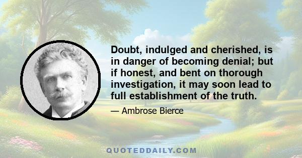 Doubt, indulged and cherished, is in danger of becoming denial; but if honest, and bent on thorough investigation, it may soon lead to full establishment of the truth.