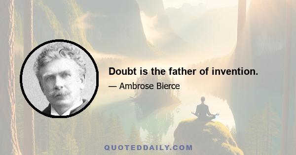 Doubt is the father of invention.