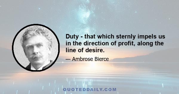 Duty - that which sternly impels us in the direction of profit, along the line of desire.