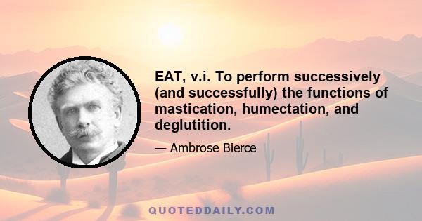 EAT, v.i. To perform successively (and successfully) the functions of mastication, humectation, and deglutition.