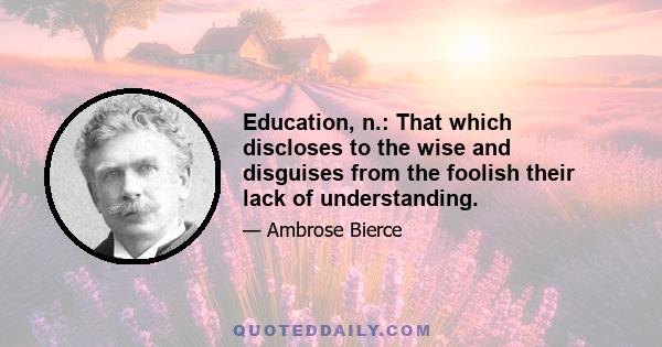 Education, n.: That which discloses to the wise and disguises from the foolish their lack of understanding.