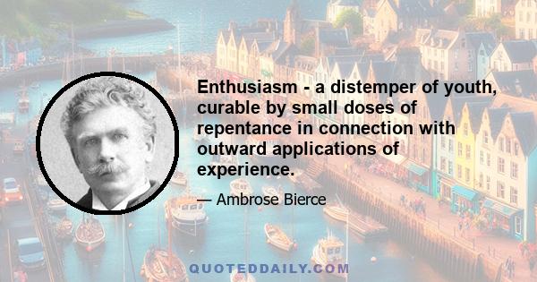 Enthusiasm - a distemper of youth, curable by small doses of repentance in connection with outward applications of experience.