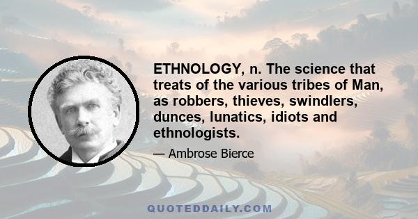 ETHNOLOGY, n. The science that treats of the various tribes of Man, as robbers, thieves, swindlers, dunces, lunatics, idiots and ethnologists.