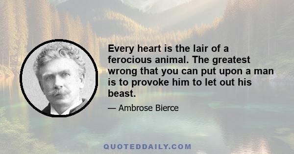 Every heart is the lair of a ferocious animal. The greatest wrong that you can put upon a man is to provoke him to let out his beast.