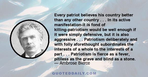 Every patriot believes his country better than any other country . . . In its active manifestation-it is fond of killing-patriotism would be well enough if it were simply defensive, but it is also aggressive . . .