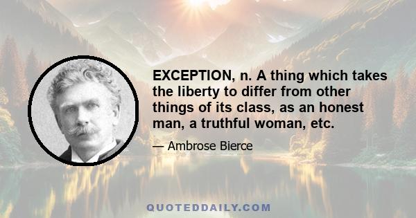 EXCEPTION, n. A thing which takes the liberty to differ from other things of its class, as an honest man, a truthful woman, etc.