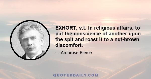 EXHORT, v.t. In religious affairs, to put the conscience of another upon the spit and roast it to a nut-brown discomfort.