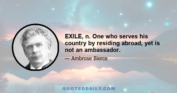 EXILE, n. One who serves his country by residing abroad, yet is not an ambassador.