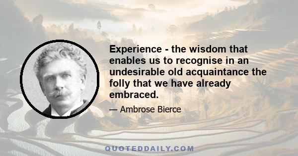 Experience - the wisdom that enables us to recognise in an undesirable old acquaintance the folly that we have already embraced.