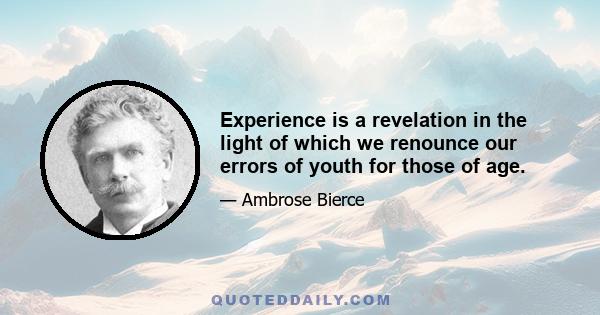 Experience is a revelation in the light of which we renounce our errors of youth for those of age.