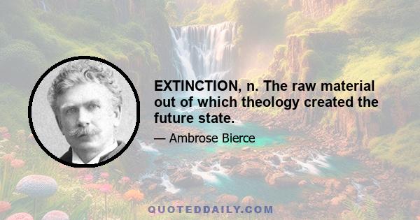 EXTINCTION, n. The raw material out of which theology created the future state.