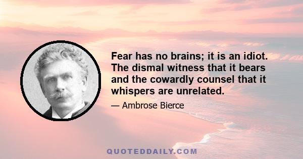 Fear has no brains; it is an idiot. The dismal witness that it bears and the cowardly counsel that it whispers are unrelated.