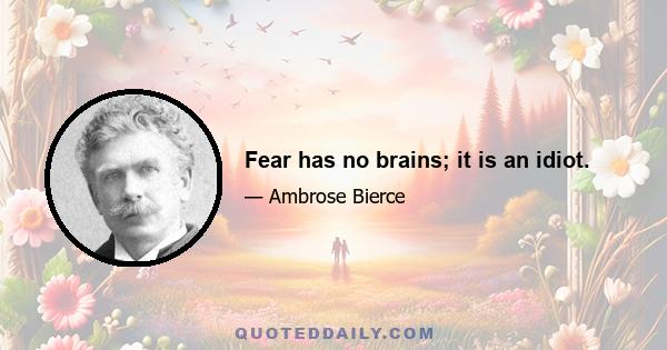 Fear has no brains; it is an idiot.