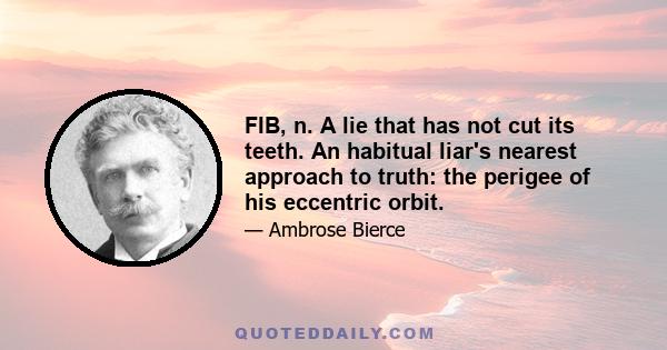 FIB, n. A lie that has not cut its teeth. An habitual liar's nearest approach to truth: the perigee of his eccentric orbit.