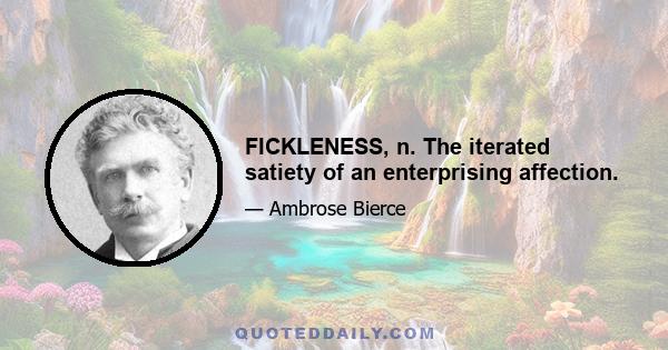 FICKLENESS, n. The iterated satiety of an enterprising affection.