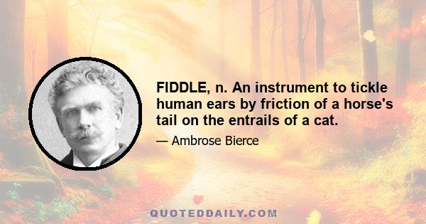 FIDDLE, n. An instrument to tickle human ears by friction of a horse's tail on the entrails of a cat.