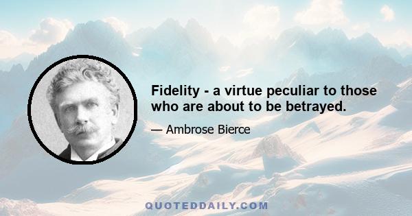 Fidelity - a virtue peculiar to those who are about to be betrayed.