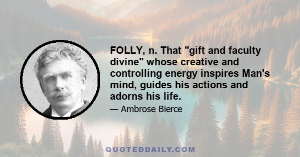 FOLLY, n. That gift and faculty divine whose creative and controlling energy inspires Man's mind, guides his actions and adorns his life.