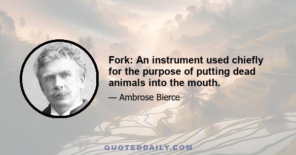 Fork: An instrument used chiefly for the purpose of putting dead animals into the mouth.