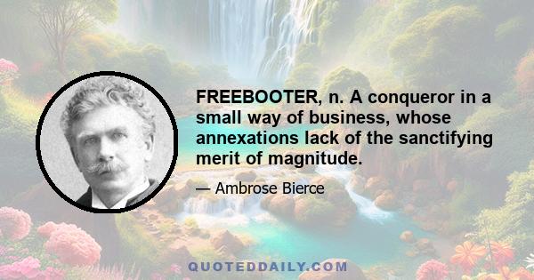 FREEBOOTER, n. A conqueror in a small way of business, whose annexations lack of the sanctifying merit of magnitude.