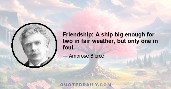 Friendship: A ship big enough for two in fair weather, but only one in foul.