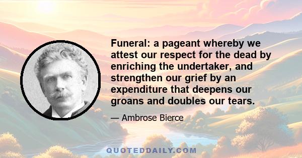 Funeral: a pageant whereby we attest our respect for the dead by enriching the undertaker, and strengthen our grief by an expenditure that deepens our groans and doubles our tears.