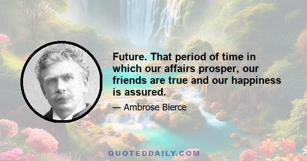 Future. That period of time in which our affairs prosper, our friends are true and our happiness is assured.