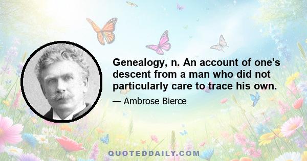 Genealogy, n. An account of one's descent from a man who did not particularly care to trace his own.