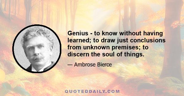 Genius - to know without having learned; to draw just conclusions from unknown premises; to discern the soul of things.