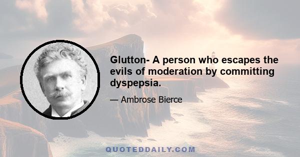 Glutton- A person who escapes the evils of moderation by committing dyspepsia.