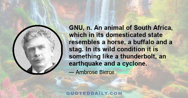 GNU, n. An animal of South Africa, which in its domesticated state resembles a horse, a buffalo and a stag. In its wild condition it is something like a thunderbolt, an earthquake and a cyclone.