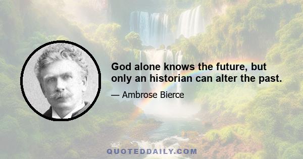 God alone knows the future, but only an historian can alter the past.