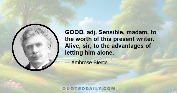 GOOD, adj. Sensible, madam, to the worth of this present writer. Alive, sir, to the advantages of letting him alone.