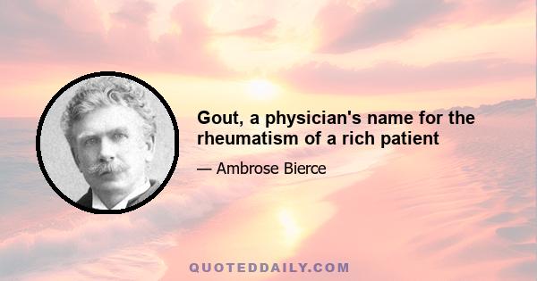 Gout, a physician's name for the rheumatism of a rich patient