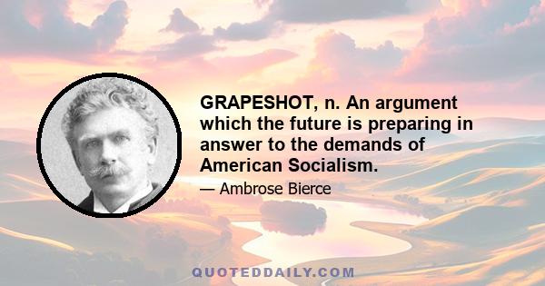 GRAPESHOT, n. An argument which the future is preparing in answer to the demands of American Socialism.